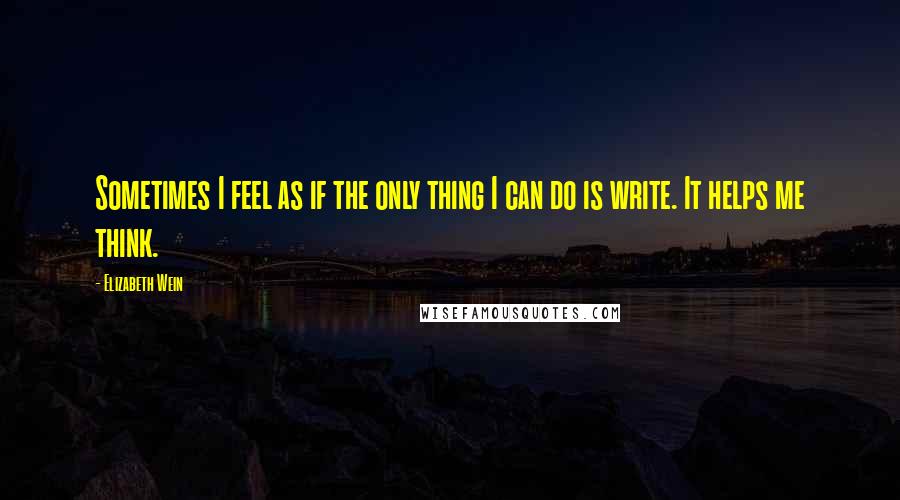 Elizabeth Wein Quotes: Sometimes I feel as if the only thing I can do is write. It helps me think.