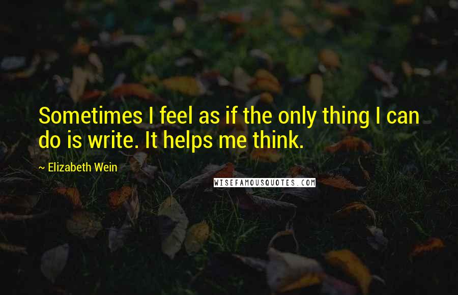 Elizabeth Wein Quotes: Sometimes I feel as if the only thing I can do is write. It helps me think.