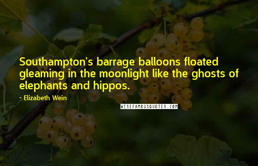 Elizabeth Wein Quotes: Southampton's barrage balloons floated gleaming in the moonlight like the ghosts of elephants and hippos.