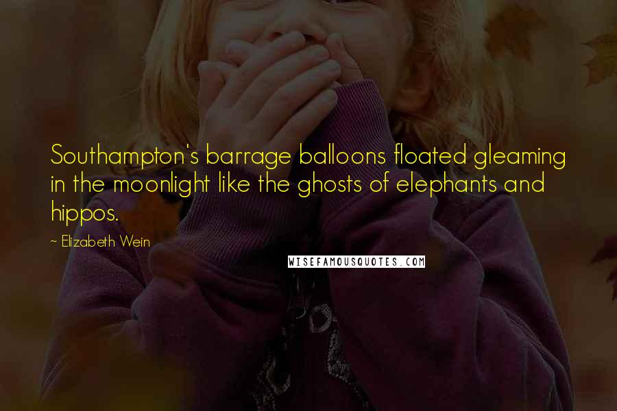 Elizabeth Wein Quotes: Southampton's barrage balloons floated gleaming in the moonlight like the ghosts of elephants and hippos.
