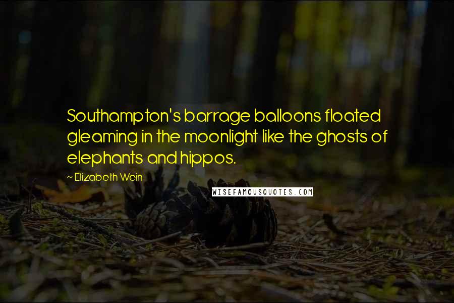 Elizabeth Wein Quotes: Southampton's barrage balloons floated gleaming in the moonlight like the ghosts of elephants and hippos.