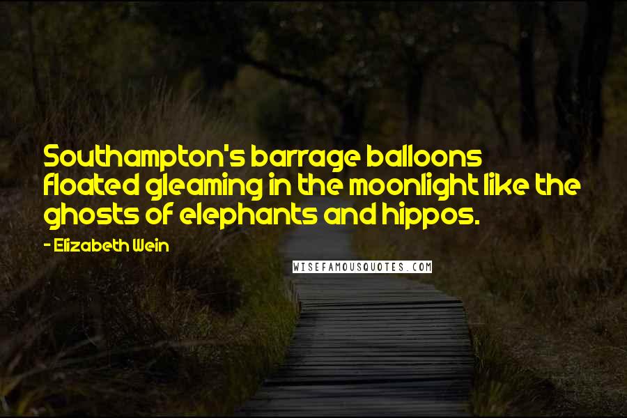 Elizabeth Wein Quotes: Southampton's barrage balloons floated gleaming in the moonlight like the ghosts of elephants and hippos.