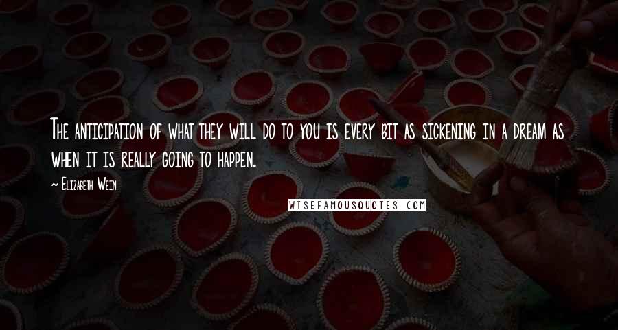 Elizabeth Wein Quotes: The anticipation of what they will do to you is every bit as sickening in a dream as when it is really going to happen.