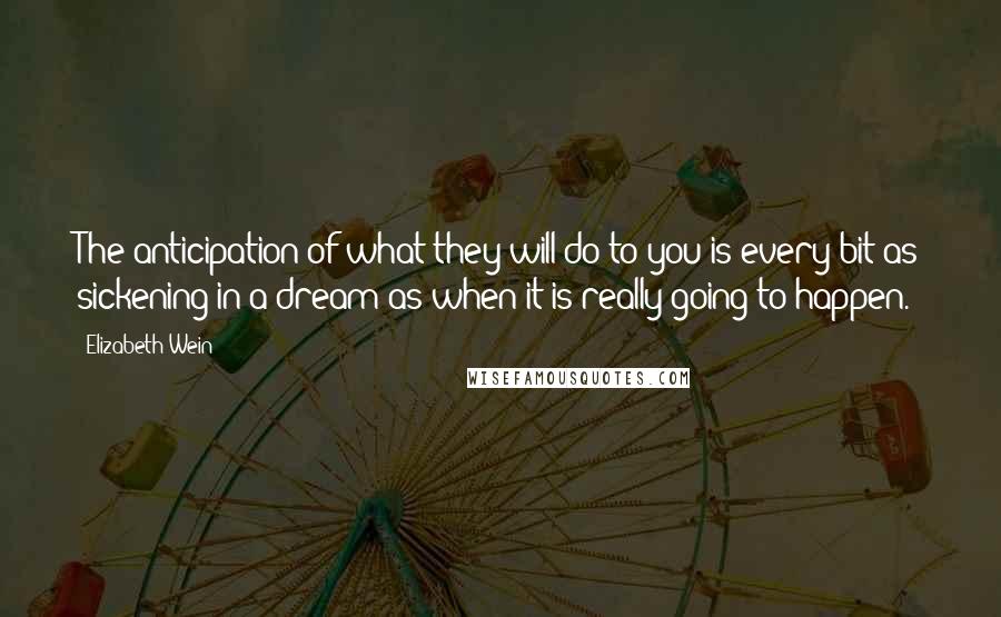 Elizabeth Wein Quotes: The anticipation of what they will do to you is every bit as sickening in a dream as when it is really going to happen.