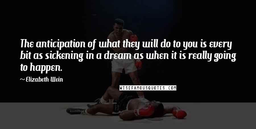 Elizabeth Wein Quotes: The anticipation of what they will do to you is every bit as sickening in a dream as when it is really going to happen.