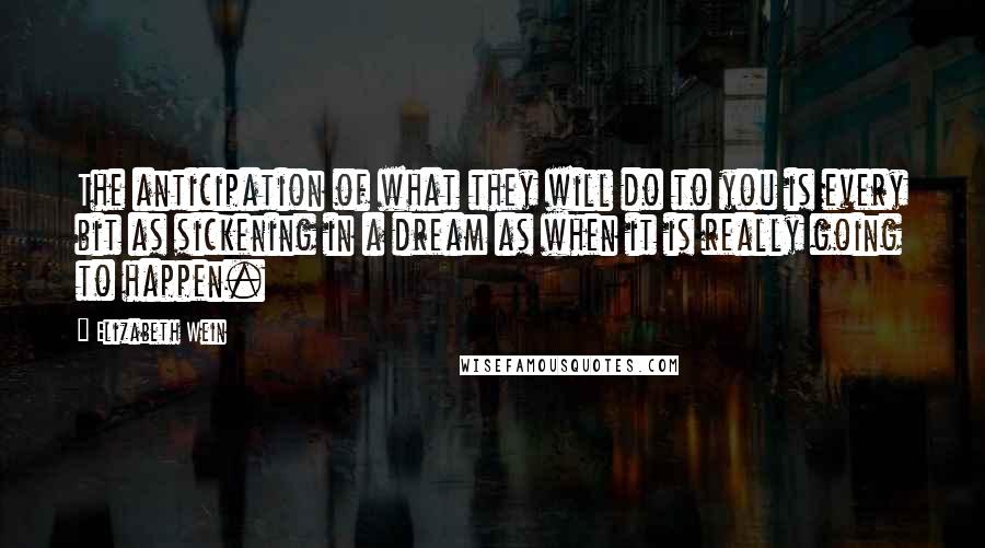 Elizabeth Wein Quotes: The anticipation of what they will do to you is every bit as sickening in a dream as when it is really going to happen.