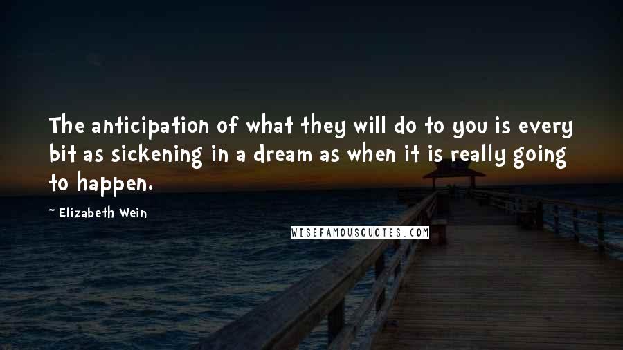 Elizabeth Wein Quotes: The anticipation of what they will do to you is every bit as sickening in a dream as when it is really going to happen.