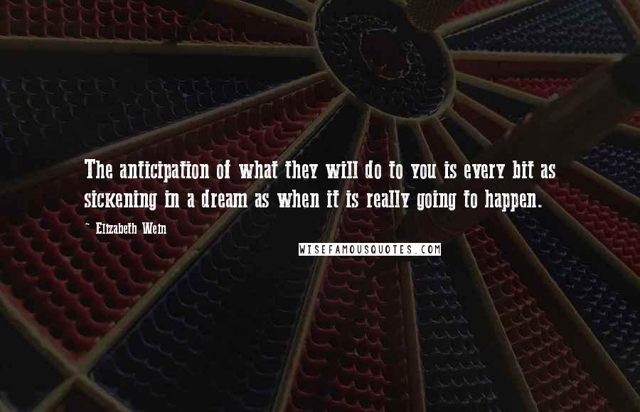 Elizabeth Wein Quotes: The anticipation of what they will do to you is every bit as sickening in a dream as when it is really going to happen.