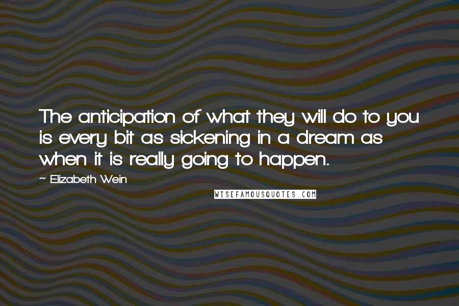Elizabeth Wein Quotes: The anticipation of what they will do to you is every bit as sickening in a dream as when it is really going to happen.