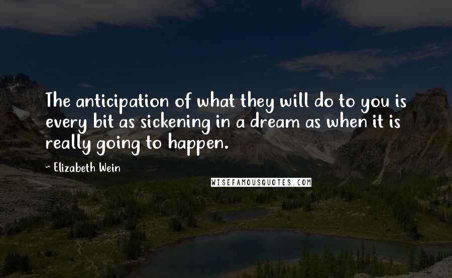 Elizabeth Wein Quotes: The anticipation of what they will do to you is every bit as sickening in a dream as when it is really going to happen.