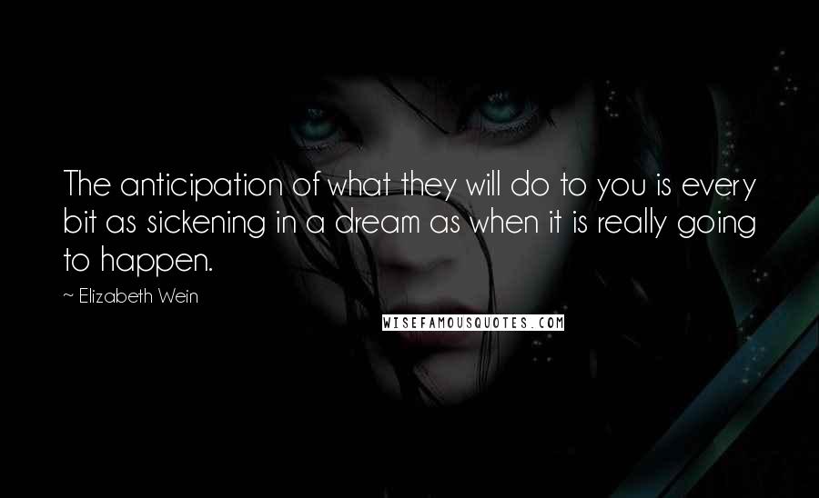 Elizabeth Wein Quotes: The anticipation of what they will do to you is every bit as sickening in a dream as when it is really going to happen.