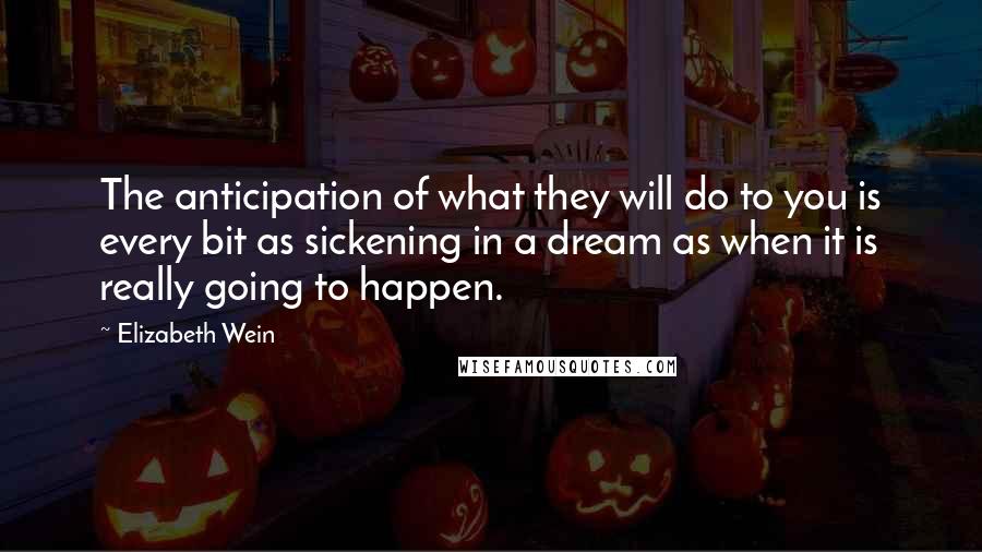 Elizabeth Wein Quotes: The anticipation of what they will do to you is every bit as sickening in a dream as when it is really going to happen.