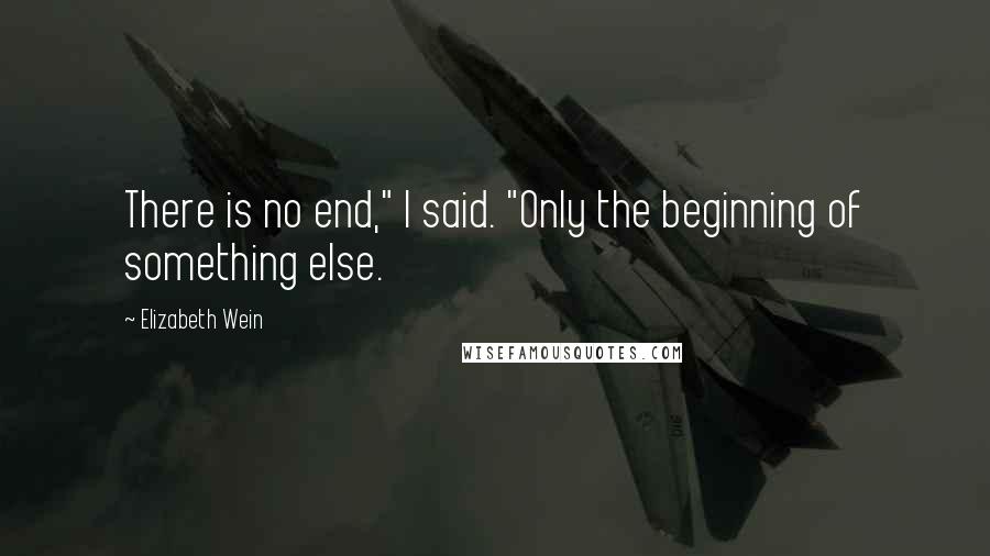 Elizabeth Wein Quotes: There is no end," I said. "Only the beginning of something else.