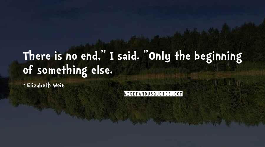 Elizabeth Wein Quotes: There is no end," I said. "Only the beginning of something else.