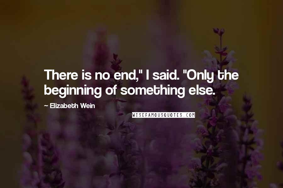 Elizabeth Wein Quotes: There is no end," I said. "Only the beginning of something else.