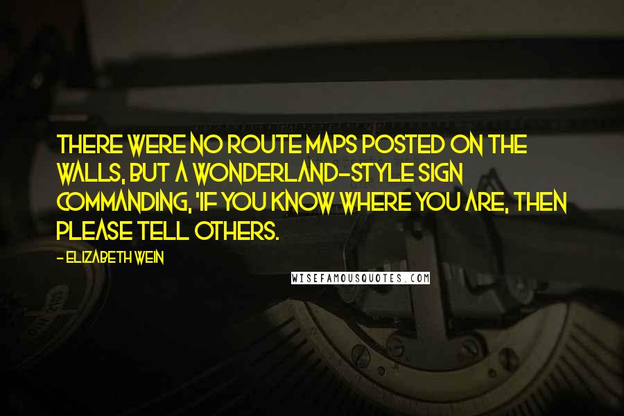 Elizabeth Wein Quotes: There were no route maps posted on the walls, but a Wonderland-style sign commanding, 'If you know where you are, then please tell others.