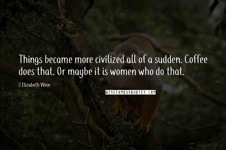 Elizabeth Wein Quotes: Things became more civilized all of a sudden. Coffee does that. Or maybe it is women who do that.