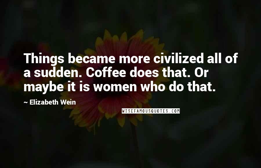 Elizabeth Wein Quotes: Things became more civilized all of a sudden. Coffee does that. Or maybe it is women who do that.