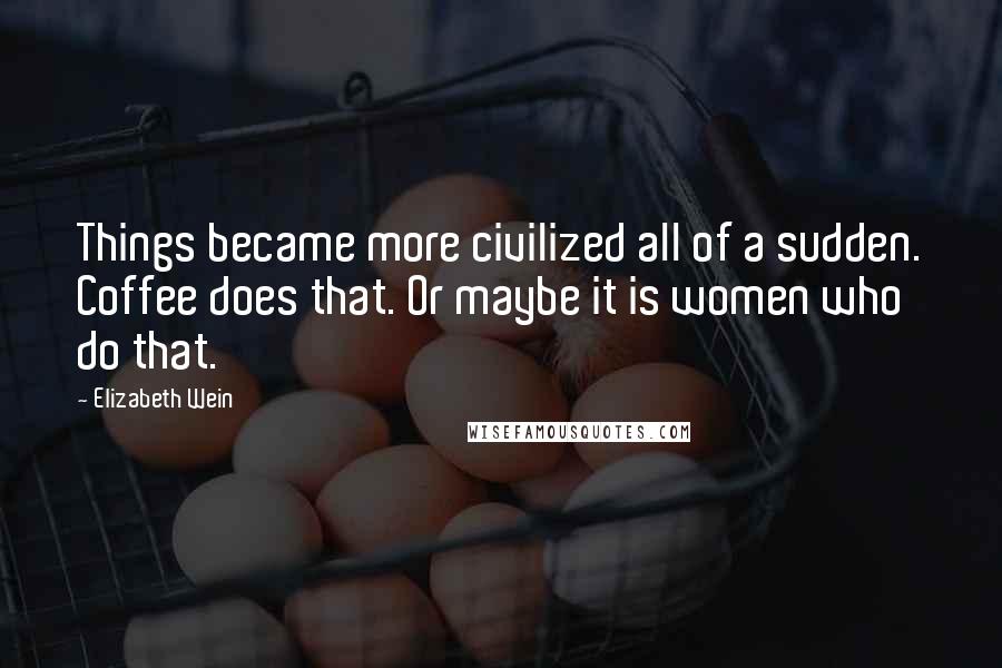 Elizabeth Wein Quotes: Things became more civilized all of a sudden. Coffee does that. Or maybe it is women who do that.