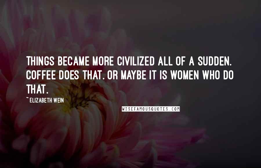 Elizabeth Wein Quotes: Things became more civilized all of a sudden. Coffee does that. Or maybe it is women who do that.