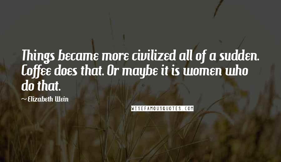 Elizabeth Wein Quotes: Things became more civilized all of a sudden. Coffee does that. Or maybe it is women who do that.