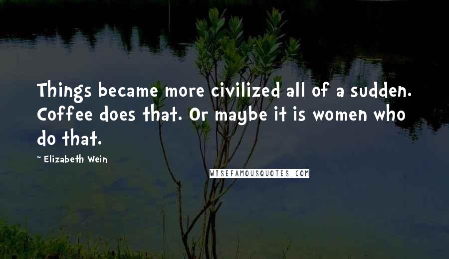 Elizabeth Wein Quotes: Things became more civilized all of a sudden. Coffee does that. Or maybe it is women who do that.