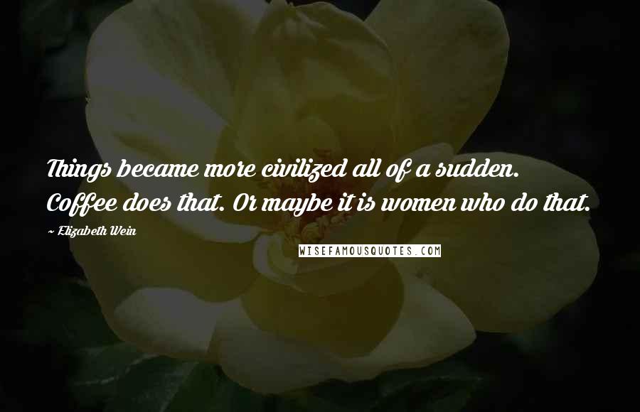 Elizabeth Wein Quotes: Things became more civilized all of a sudden. Coffee does that. Or maybe it is women who do that.