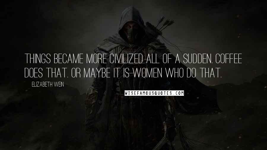 Elizabeth Wein Quotes: Things became more civilized all of a sudden. Coffee does that. Or maybe it is women who do that.