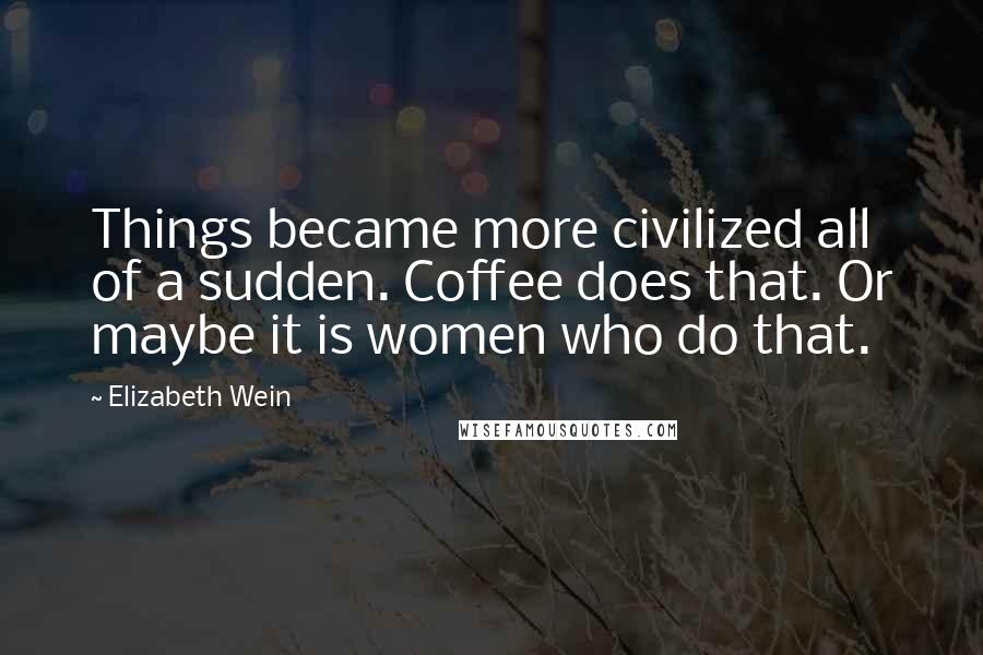 Elizabeth Wein Quotes: Things became more civilized all of a sudden. Coffee does that. Or maybe it is women who do that.