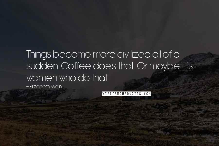 Elizabeth Wein Quotes: Things became more civilized all of a sudden. Coffee does that. Or maybe it is women who do that.