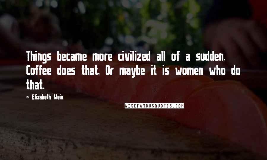 Elizabeth Wein Quotes: Things became more civilized all of a sudden. Coffee does that. Or maybe it is women who do that.