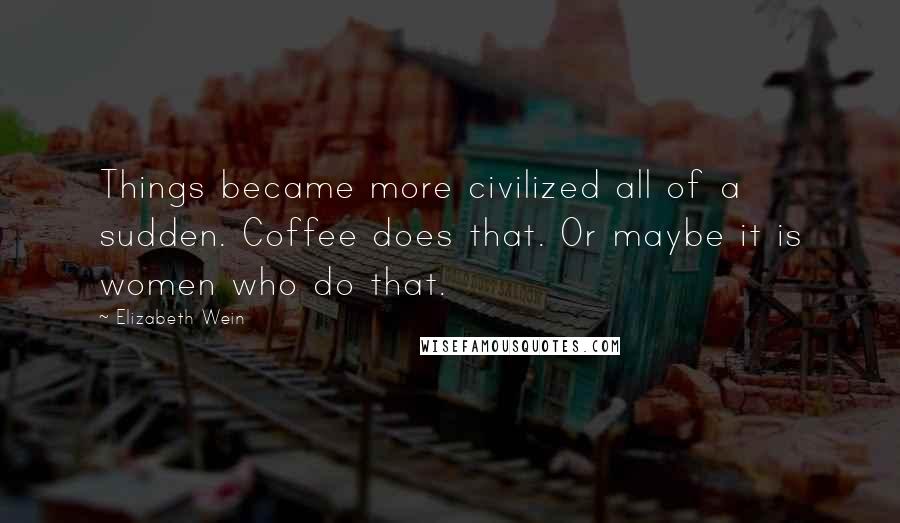 Elizabeth Wein Quotes: Things became more civilized all of a sudden. Coffee does that. Or maybe it is women who do that.