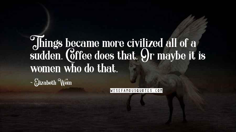 Elizabeth Wein Quotes: Things became more civilized all of a sudden. Coffee does that. Or maybe it is women who do that.