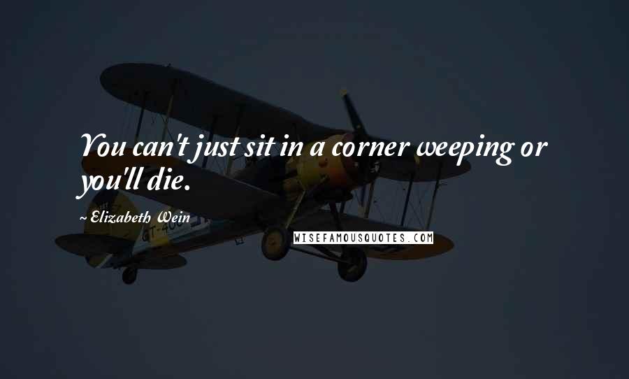 Elizabeth Wein Quotes: You can't just sit in a corner weeping or you'll die.