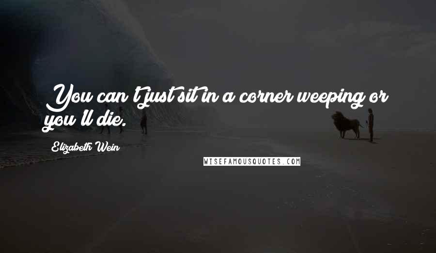 Elizabeth Wein Quotes: You can't just sit in a corner weeping or you'll die.