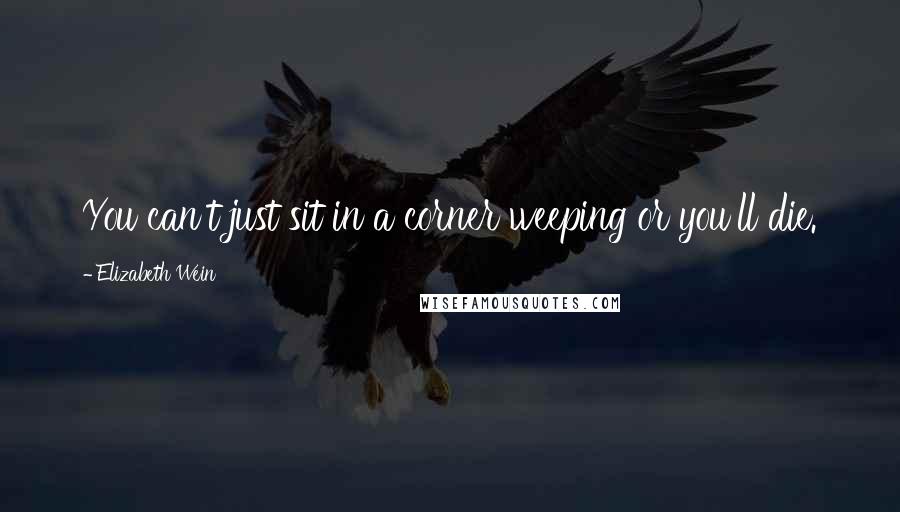 Elizabeth Wein Quotes: You can't just sit in a corner weeping or you'll die.