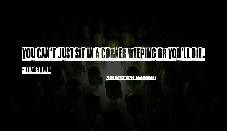 Elizabeth Wein Quotes: You can't just sit in a corner weeping or you'll die.