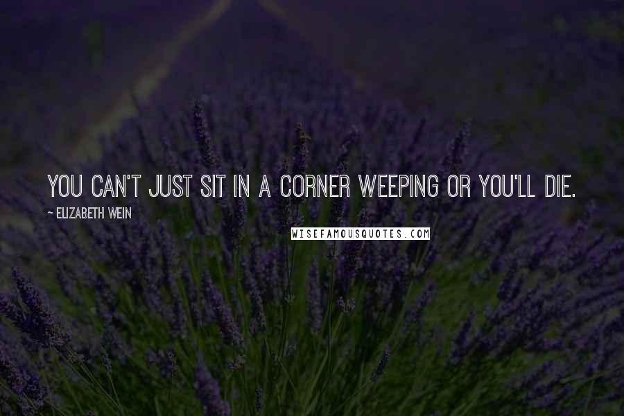 Elizabeth Wein Quotes: You can't just sit in a corner weeping or you'll die.