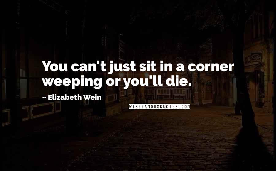 Elizabeth Wein Quotes: You can't just sit in a corner weeping or you'll die.