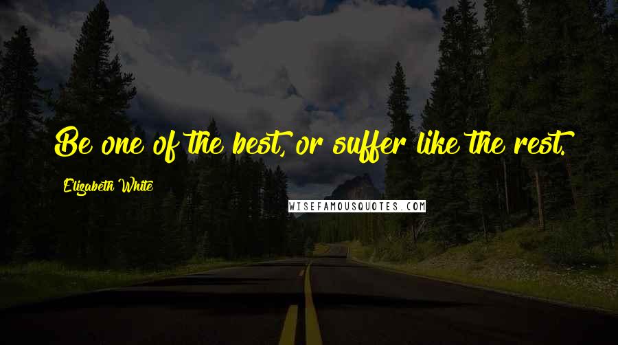 Elizabeth White Quotes: Be one of the best, or suffer like the rest.