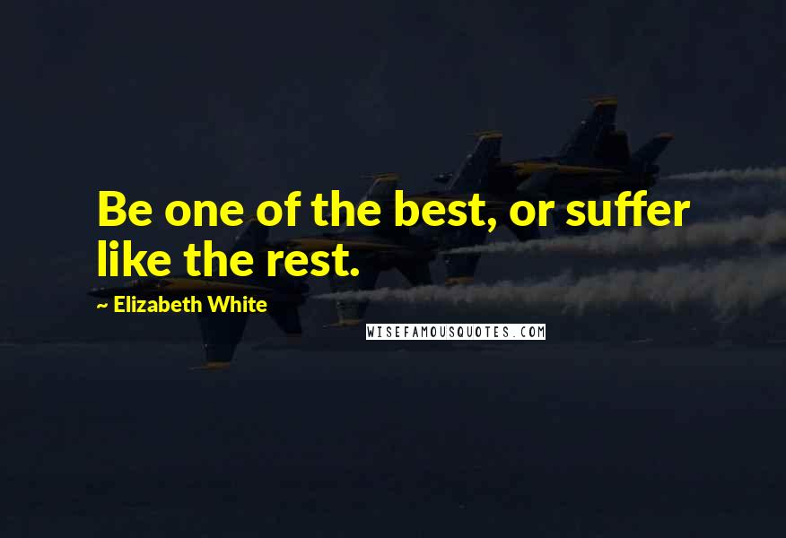 Elizabeth White Quotes: Be one of the best, or suffer like the rest.