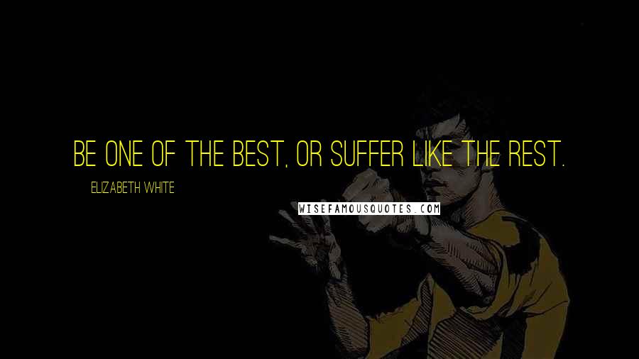 Elizabeth White Quotes: Be one of the best, or suffer like the rest.