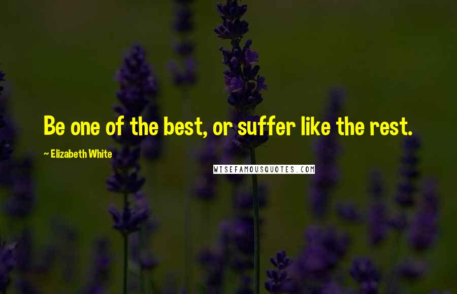 Elizabeth White Quotes: Be one of the best, or suffer like the rest.