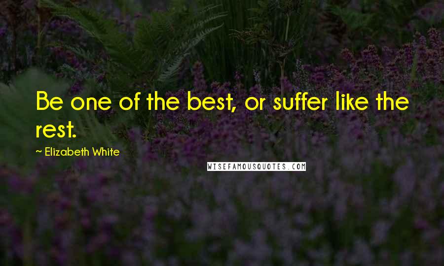 Elizabeth White Quotes: Be one of the best, or suffer like the rest.