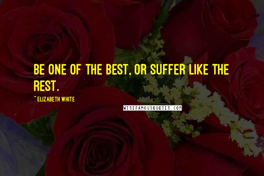 Elizabeth White Quotes: Be one of the best, or suffer like the rest.