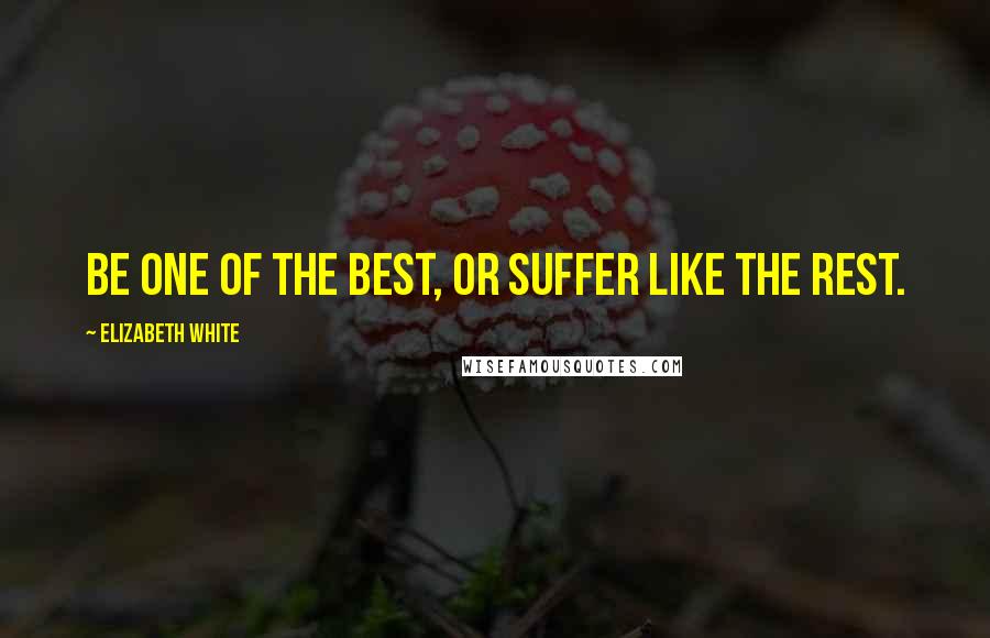 Elizabeth White Quotes: Be one of the best, or suffer like the rest.