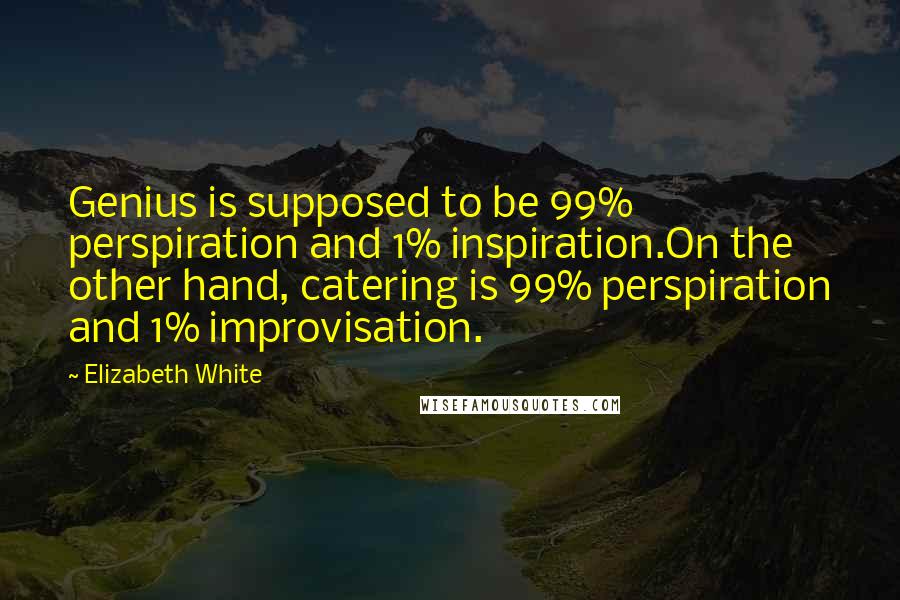 Elizabeth White Quotes: Genius is supposed to be 99% perspiration and 1% inspiration.On the other hand, catering is 99% perspiration and 1% improvisation.