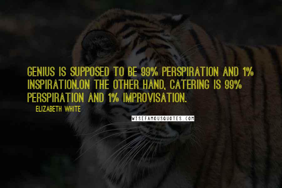 Elizabeth White Quotes: Genius is supposed to be 99% perspiration and 1% inspiration.On the other hand, catering is 99% perspiration and 1% improvisation.