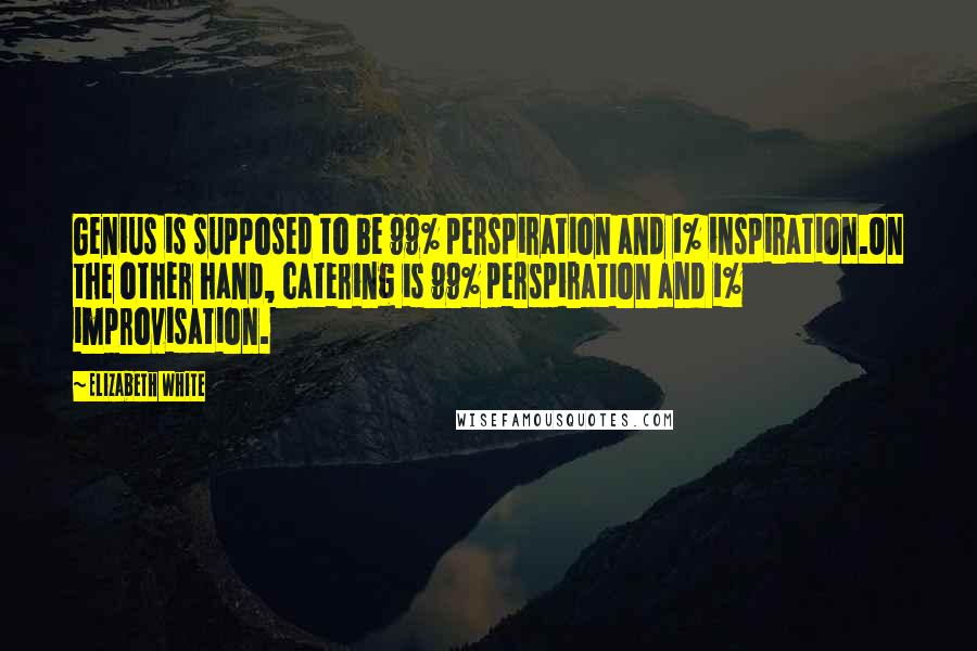 Elizabeth White Quotes: Genius is supposed to be 99% perspiration and 1% inspiration.On the other hand, catering is 99% perspiration and 1% improvisation.