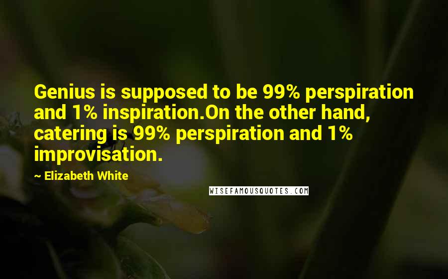 Elizabeth White Quotes: Genius is supposed to be 99% perspiration and 1% inspiration.On the other hand, catering is 99% perspiration and 1% improvisation.